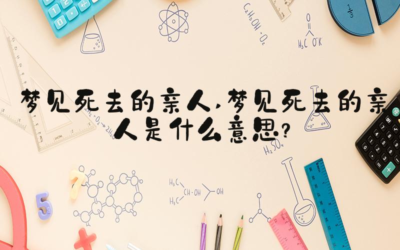 梦见死去的亲人 梦见死去的亲人是什么意思？