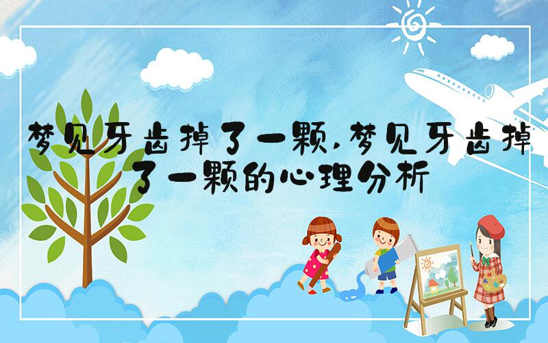 梦见牙齿掉了一颗 梦见牙齿掉了一颗的心理分析