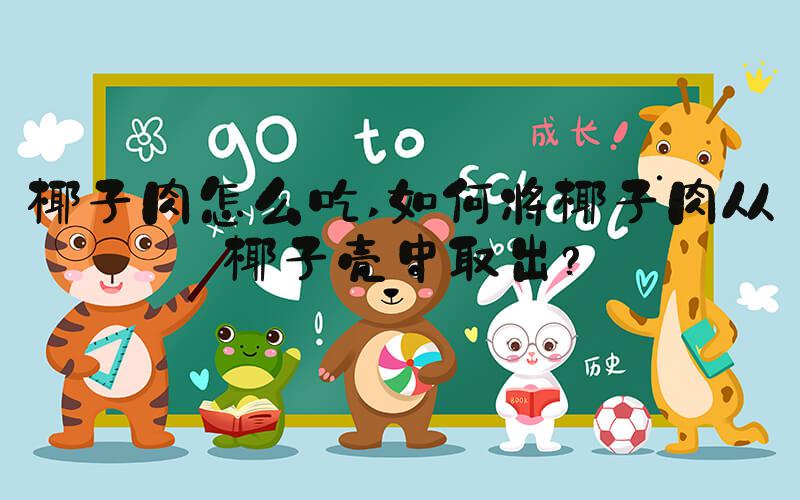 椰子肉怎么吃 如何将椰子肉从椰子壳中取出？