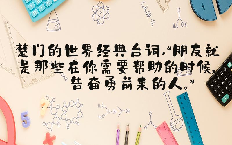 楚门的世界经典台词 “朋友就是那些在你需要帮助的时候，自告奋勇前来的人