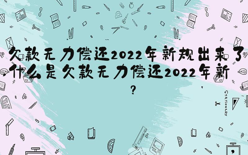 欠款无力偿还2022年新规出来了 什么是欠款无力偿还2022年新规？