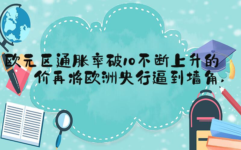 欧元区通胀率破10不断上升的物价再将欧洲央行逼到墙角 