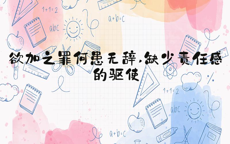 欲加之罪何患无辞 缺少责任感的驱使