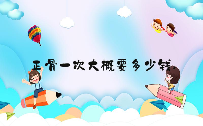 正骨一次大概要多少钱 