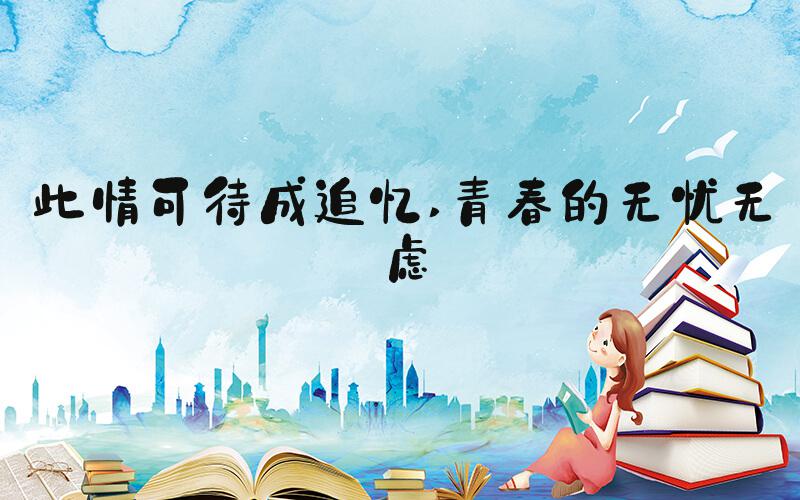 此情可待成追忆 青春的无忧无虑