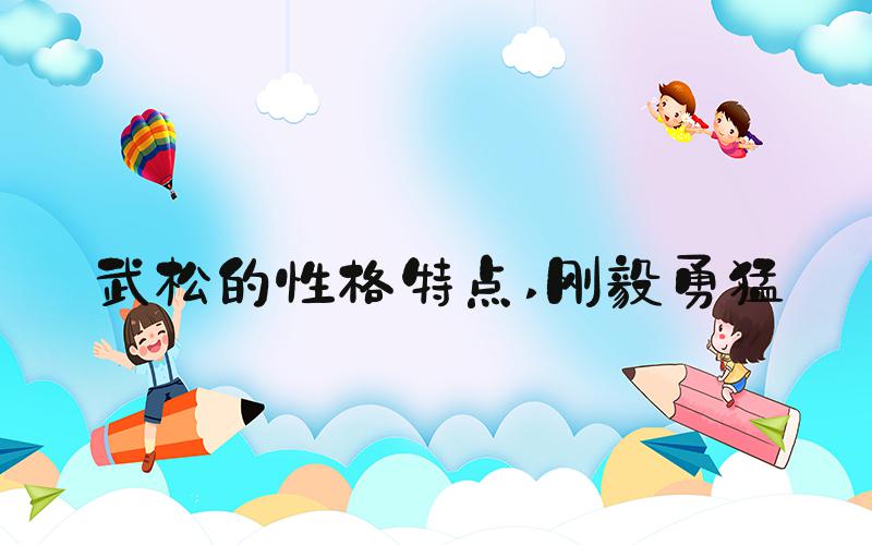 武松的性格特点 刚毅勇猛
