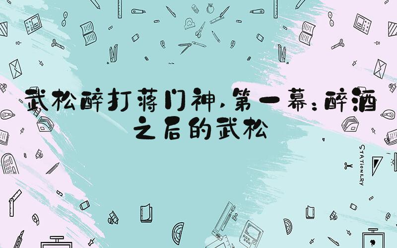武松醉打蒋门神 第一幕：醉酒之后的武松