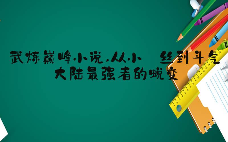 武炼巅峰小说 从小屌丝到斗气大陆最强者的蜕变