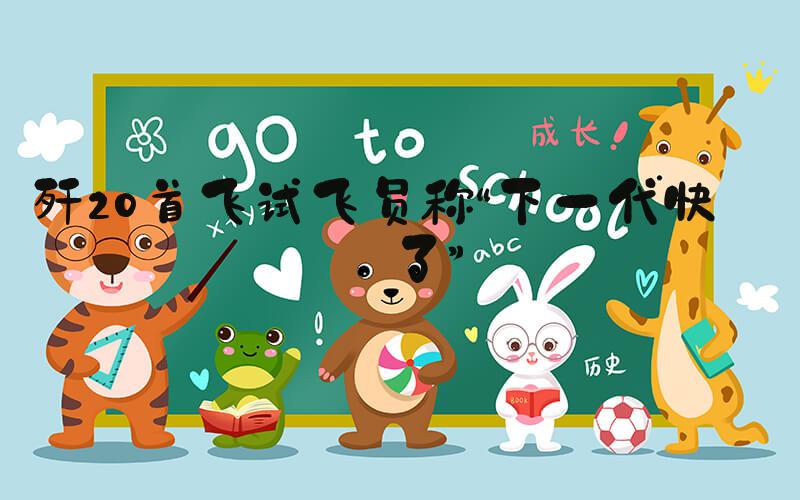 歼20首飞试飞员称“下一代快来了”