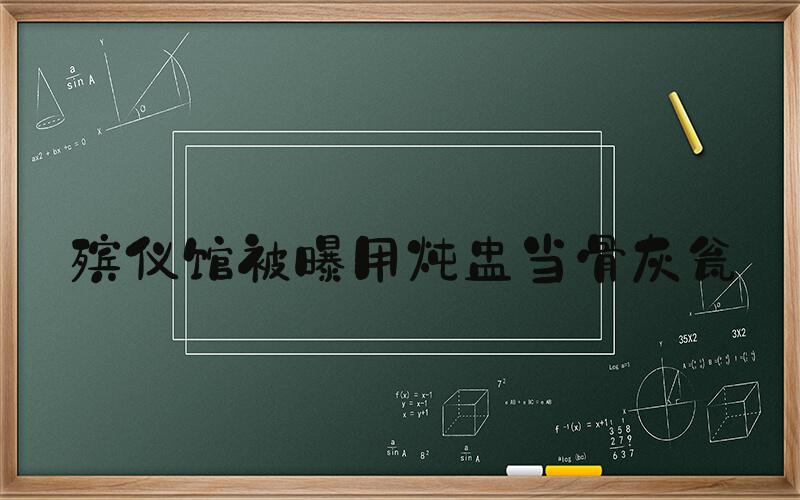 殡仪馆被曝用炖盅当骨灰瓮