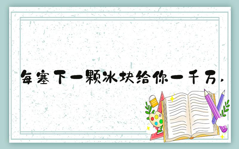 每塞下一颗冰块给你一千万 