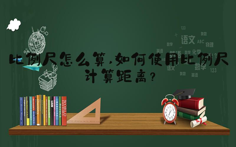比例尺怎么算 如何使用比例尺计算距离？