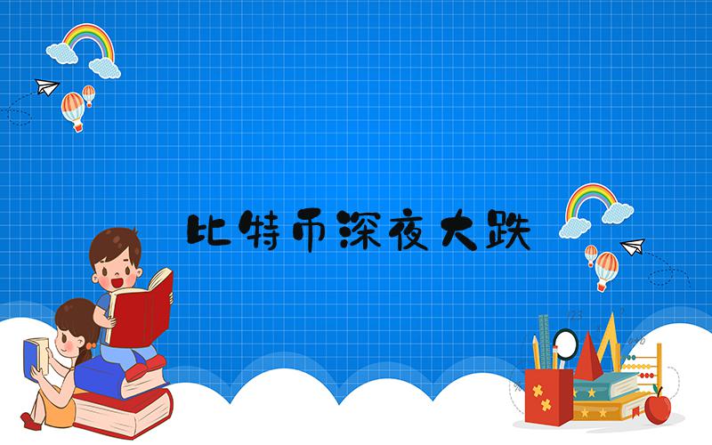 比特币深夜大跌