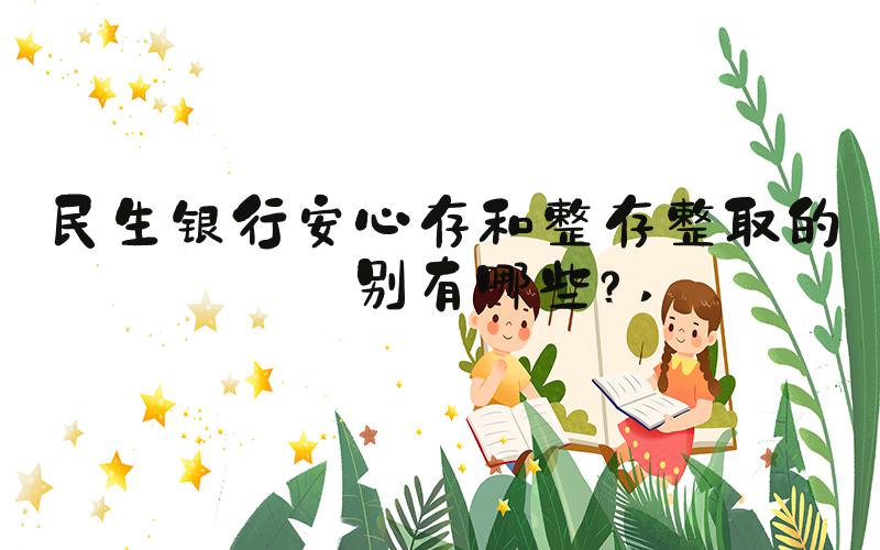 民生银行安心存和整存整取的区别有哪些？ 