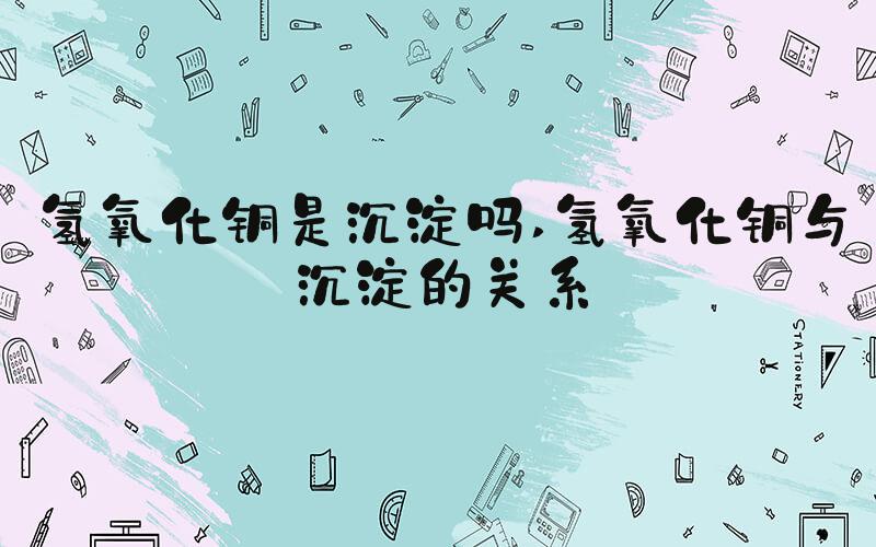 氢氧化铜是沉淀吗 氢氧化铜与沉淀的关系