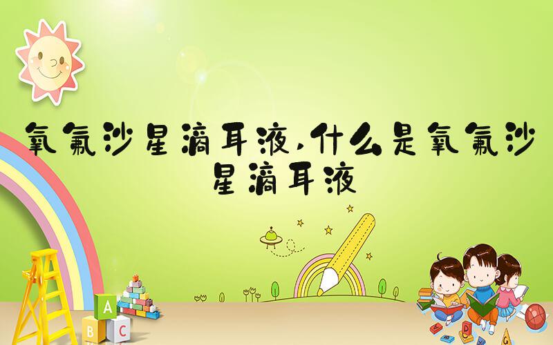 氧氟沙星滴耳液 什么是氧氟沙星滴耳液