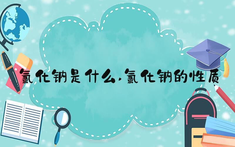 氯化钠是什么 氯化钠的性质
