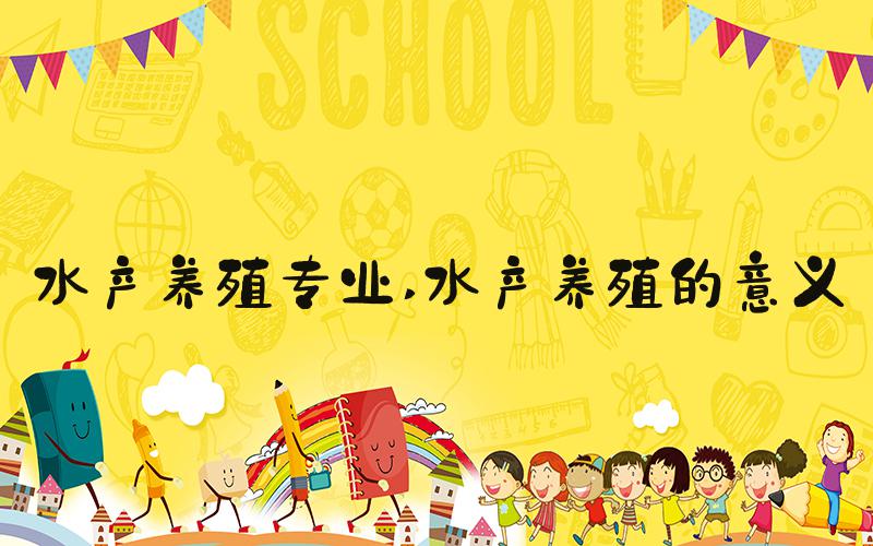 水产养殖专业 水产养殖的意义
