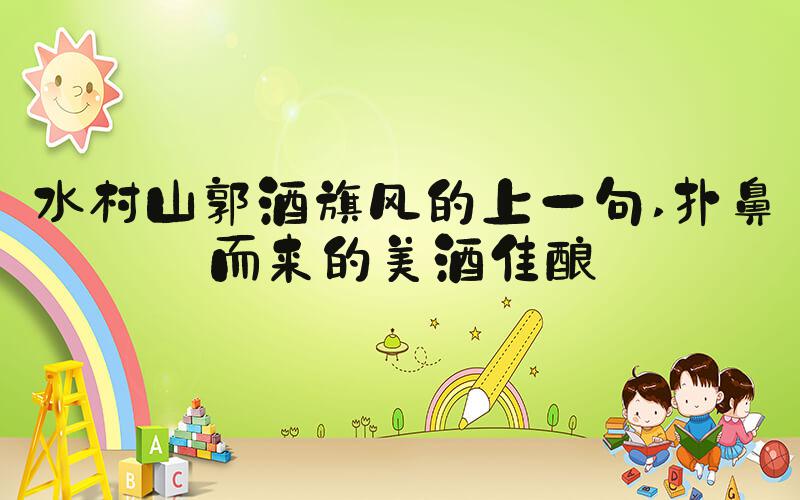 水村山郭酒旗风的上一句 扑鼻而来的美酒佳酿