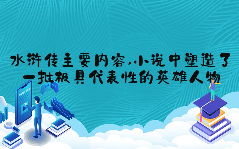 水浒传主要内容 小说中塑造了一批极具代表性的英雄人物