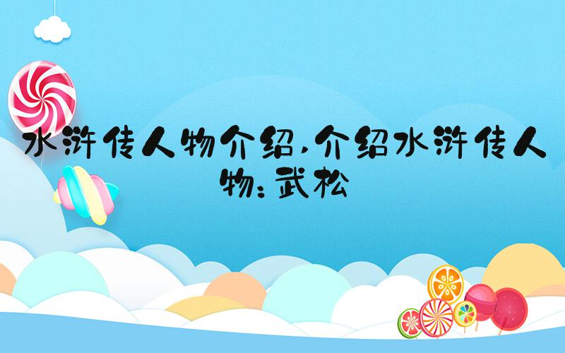 水浒传人物介绍 介绍水浒传人物：武松