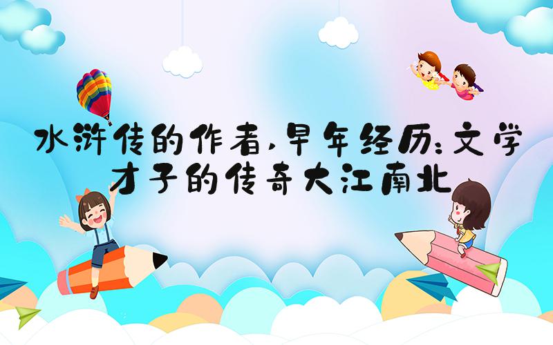 水浒传的作者 早年经历：文学才子的传奇大江南北