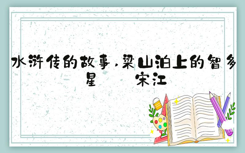 水浒传的故事 梁山泊上的智多星——宋江