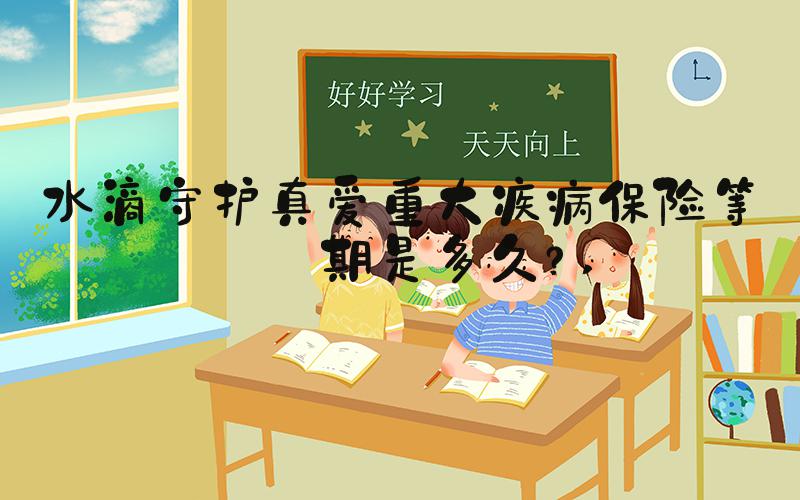 水滴守护真爱重大疾病保险等待期是多久？ 