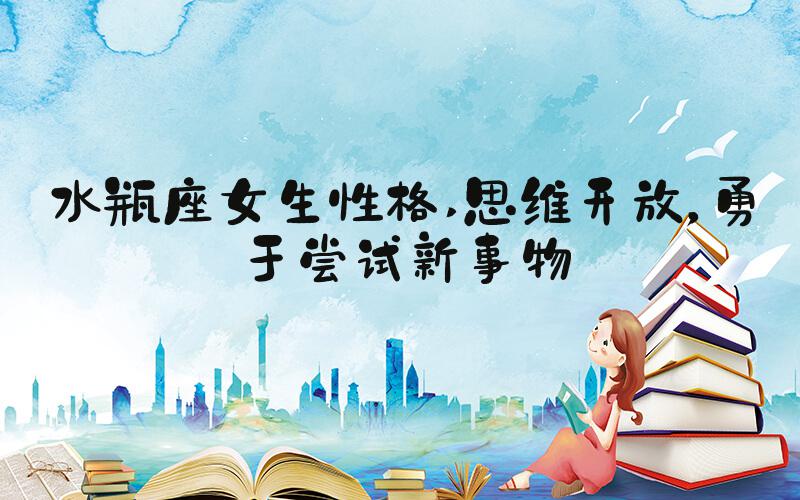 水瓶座女生性格 思维开放，勇于尝试新事物