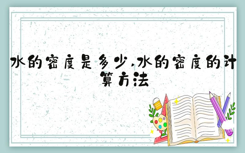 水的密度是多少 水的密度的计算方法