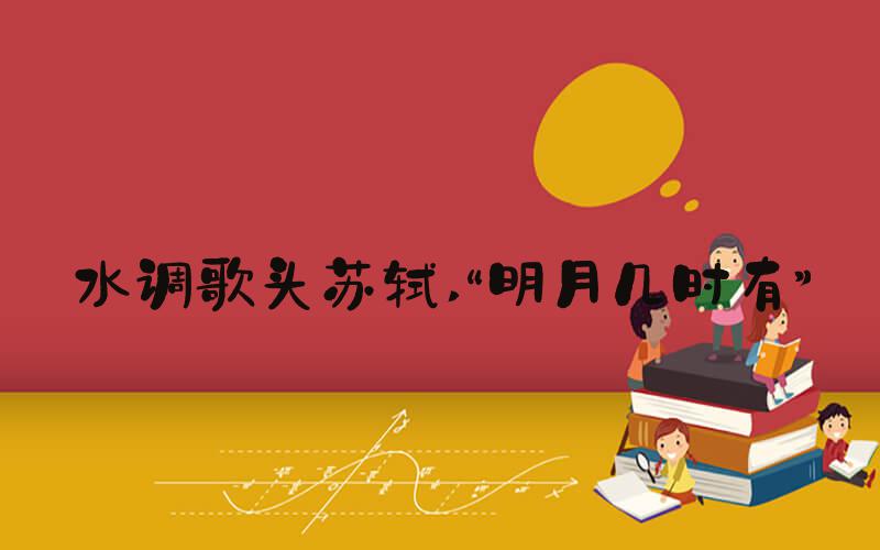 水调歌头苏轼 “明月几时有”