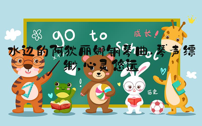 水边的阿狄丽娜钢琴曲 琴声缥缈，心灵悠远
