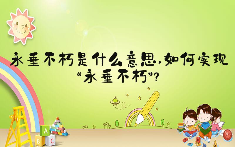 永垂不朽是什么意思 如何实现“永垂不朽”？