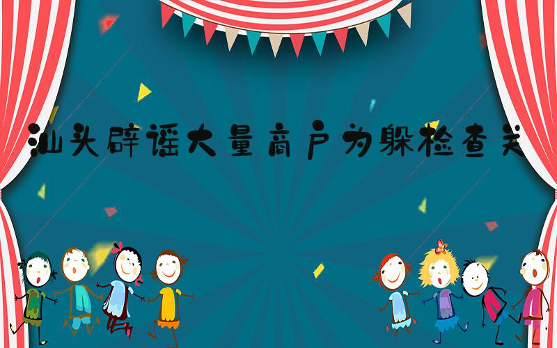 汕头辟谣大量商户为躲检查关门