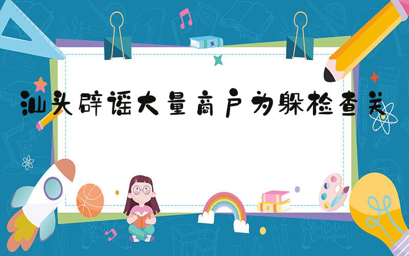 汕头辟谣大量商户为躲检查关门