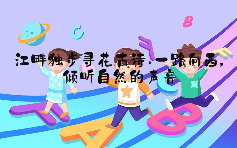 江畔独步寻花古诗 一路向西，倾听自然的声音