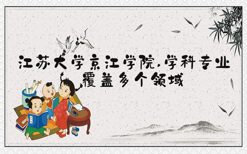 江苏大学京江学院 学科专业——覆盖多个领域