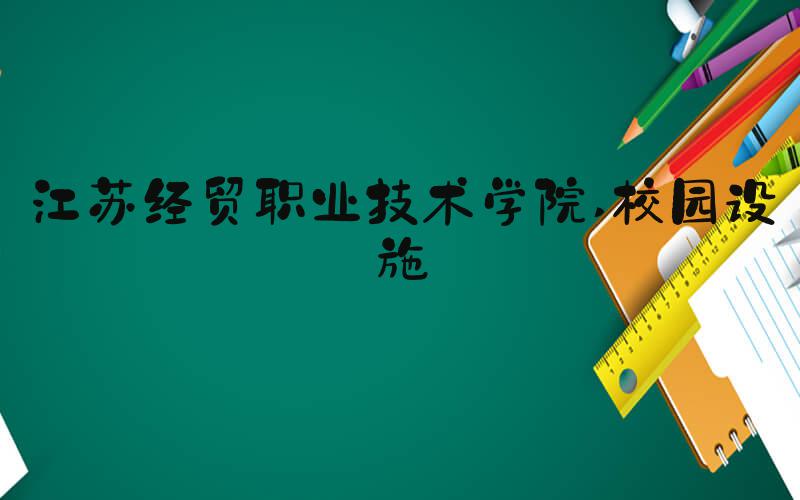 江苏经贸职业技术学院 校园设施