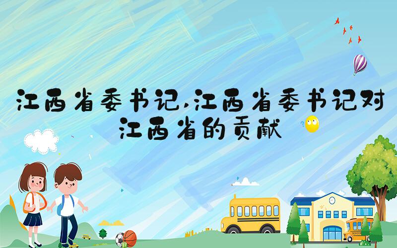 江西省委书记 江西省委书记对江西省的贡献