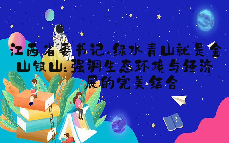 江西省委书记 绿水青山就是金山银山：强调生态环境与经济发展的完美结合