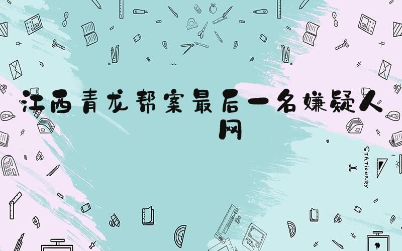 江西青龙帮案最后一名嫌疑人落网