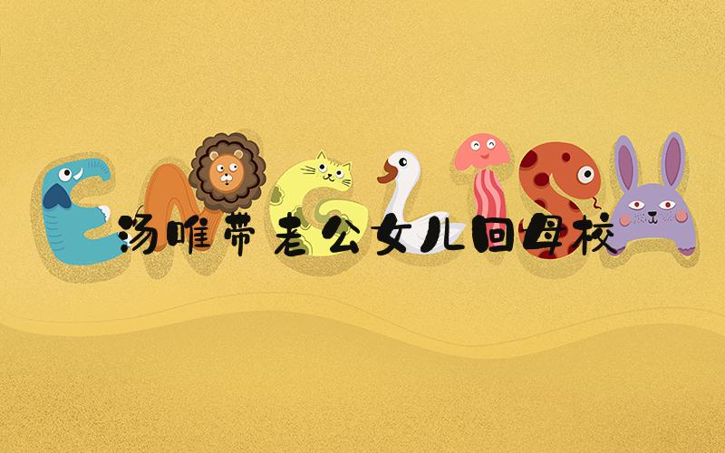 汤唯带老公女儿回母校