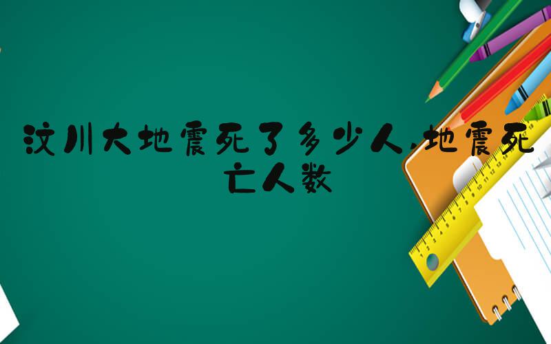 汶川大地震死了多少人 地震死亡人数