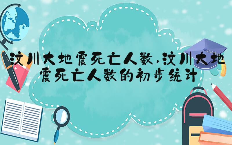 汶川大地震死亡人数 汶川大地震死亡人数的初步统计