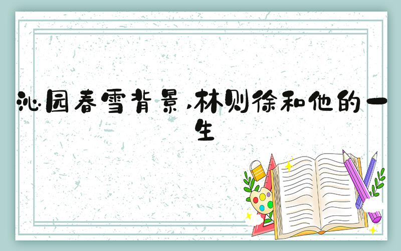 沁园春雪背景 林则徐和他的一生