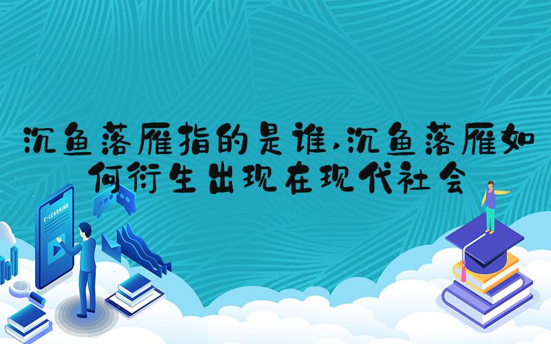 沉鱼落雁指的是谁 沉鱼落雁如何衍生出现在现代社会