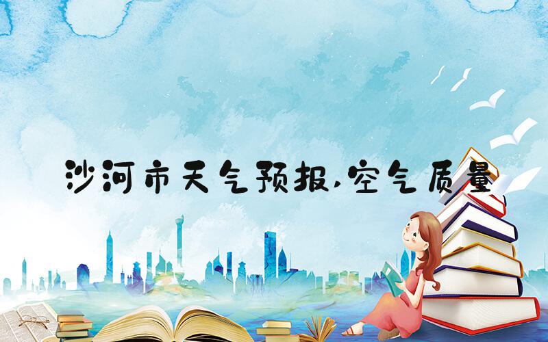 沙河市天气预报 空气质量