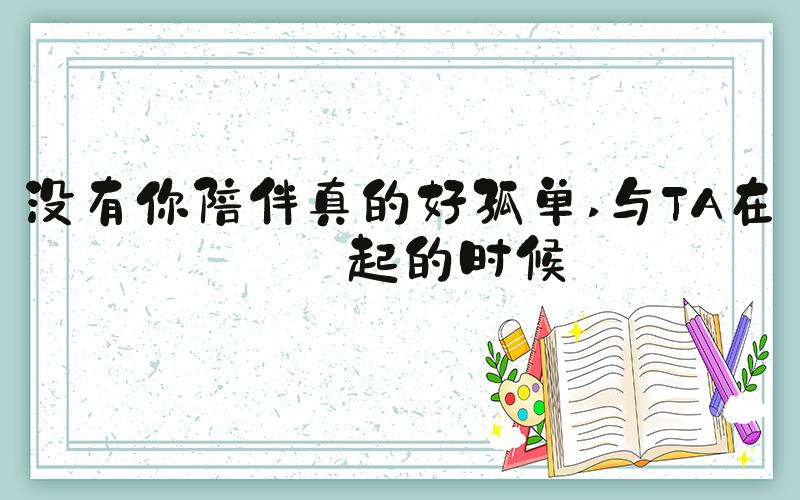 没有你陪伴真的好孤单 与TA在一起的时候