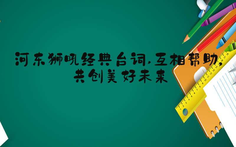 河东狮吼经典台词 互相帮助，共创美好未来