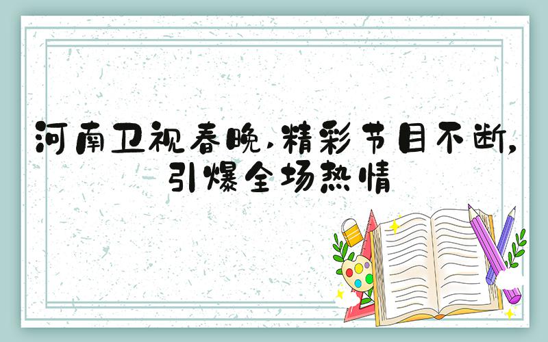 河南卫视春晚 精彩节目不断，引爆全场热情